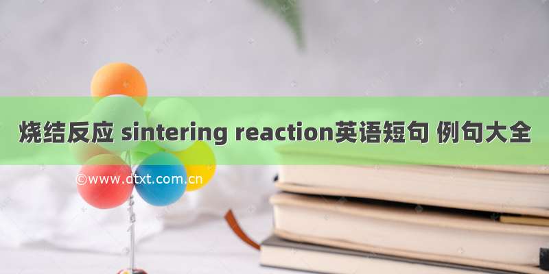 烧结反应 sintering reaction英语短句 例句大全