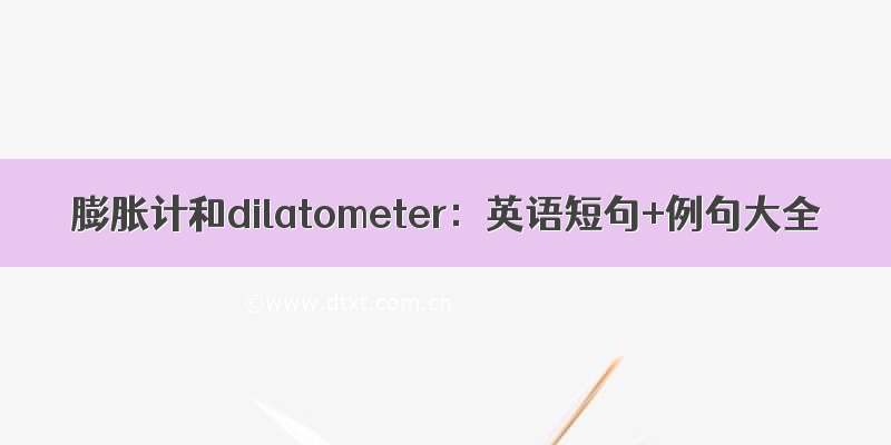 膨胀计和dilatometer：英语短句+例句大全