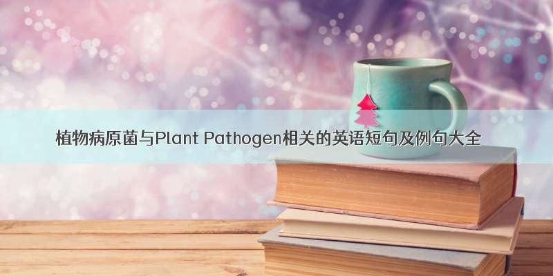 植物病原菌与Plant Pathogen相关的英语短句及例句大全