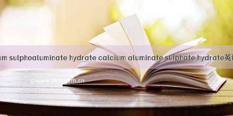 水化硫铝酸钙 calcium sulphoaluminate hydrate calcium aluminate sulphate hydrate英语短句 例句大全