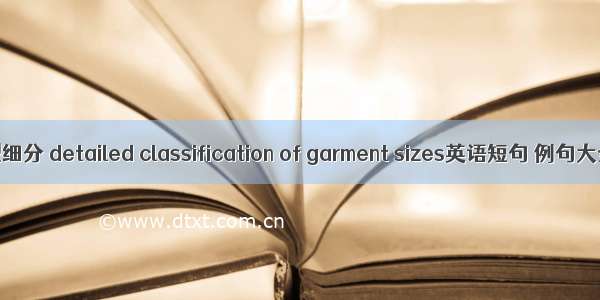 号型细分 detailed classification of garment sizes英语短句 例句大全