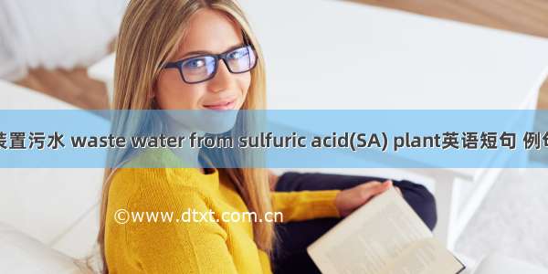 硫酸装置污水 waste water from sulfuric acid(SA) plant英语短句 例句大全