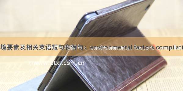 环境要素及相关英语短句和例句：environmental factors compilation