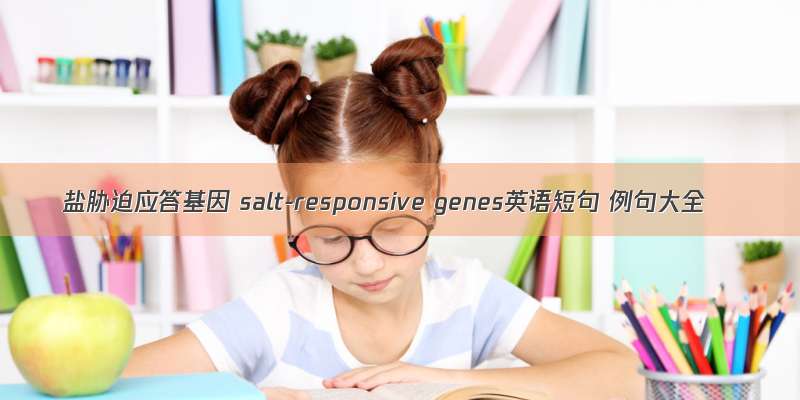 盐胁迫应答基因 salt-responsive genes英语短句 例句大全