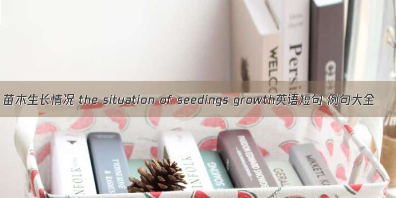 苗木生长情况 the situation of seedings growth英语短句 例句大全
