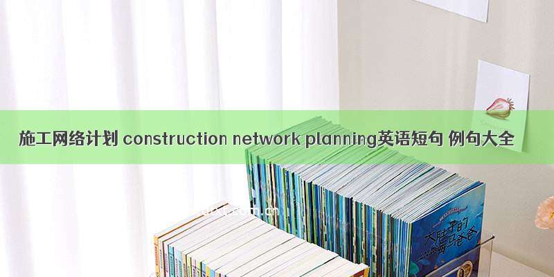 施工网络计划 construction network planning英语短句 例句大全