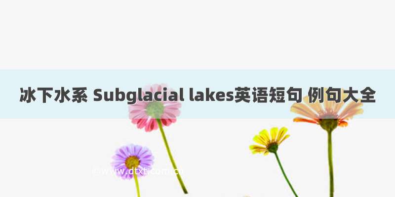 冰下水系 Subglacial lakes英语短句 例句大全