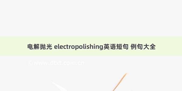 电解抛光 electropolishing英语短句 例句大全