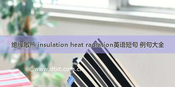 绝缘散热 insulation heat radiation英语短句 例句大全