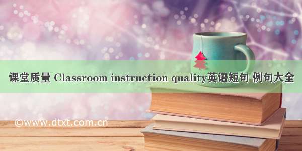 课堂质量 Classroom instruction quality英语短句 例句大全