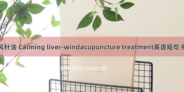 平肝熄风针法 Calming liver-windacupuncture treatment英语短句 例句大全