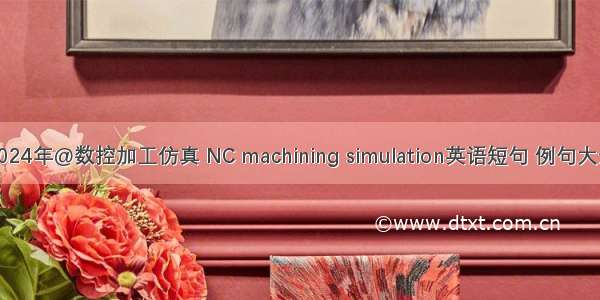 2024年@数控加工仿真 NC machining simulation英语短句 例句大全