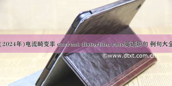 (2024年)电流畸变率 current distortion rate英语短句 例句大全