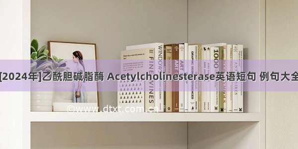 [2024年]乙酰胆碱脂酶 Acetylcholinesterase英语短句 例句大全