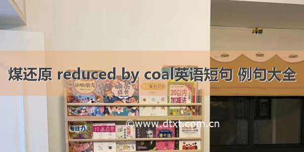 煤还原 reduced by coal英语短句 例句大全