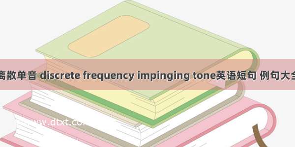 离散单音 discrete frequency impinging tone英语短句 例句大全