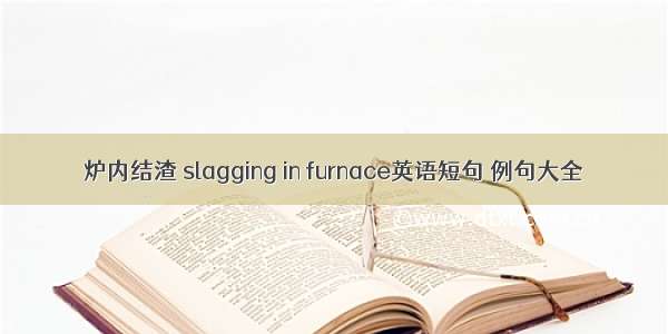 炉内结渣 slagging in furnace英语短句 例句大全