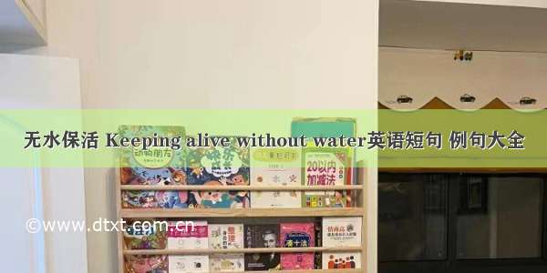 无水保活 Keeping alive without water英语短句 例句大全