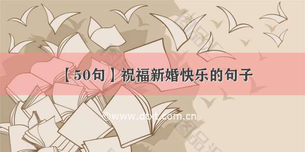 【50句】祝福新婚快乐的句子