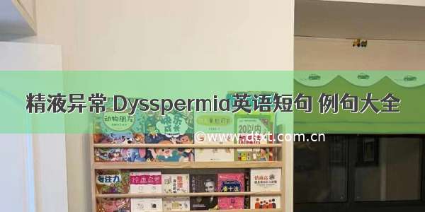 精液异常 Dysspermia英语短句 例句大全