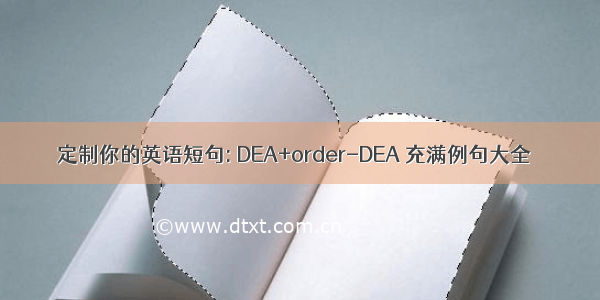 定制你的英语短句: DEA+order-DEA 充满例句大全