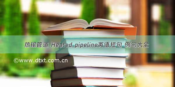 热输管道 Heated pipeline英语短句 例句大全