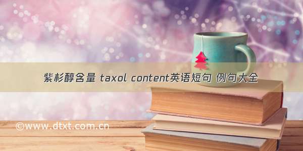 紫杉醇含量 taxol content英语短句 例句大全