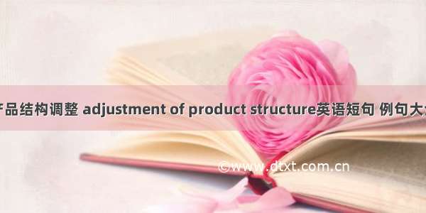 产品结构调整 adjustment of product structure英语短句 例句大全