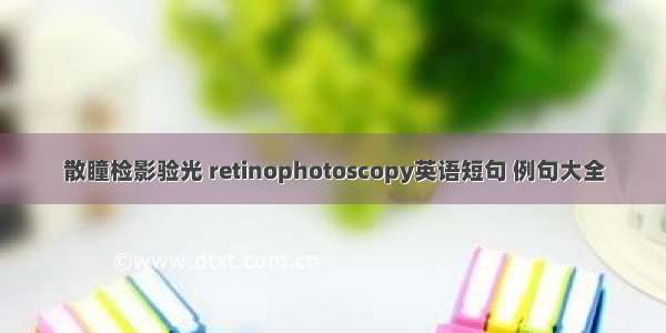 散瞳检影验光 retinophotoscopy英语短句 例句大全