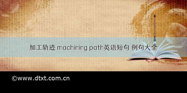 加工轨迹 machining path英语短句 例句大全