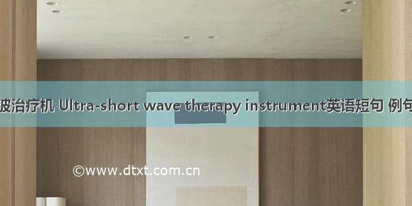 超声波治疗机 Ultra-short wave therapy instrument英语短句 例句大全